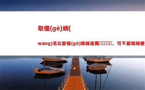 取個(gè)網(wǎng)名比娶個(gè)媳婦還難，可不能隨隨便便